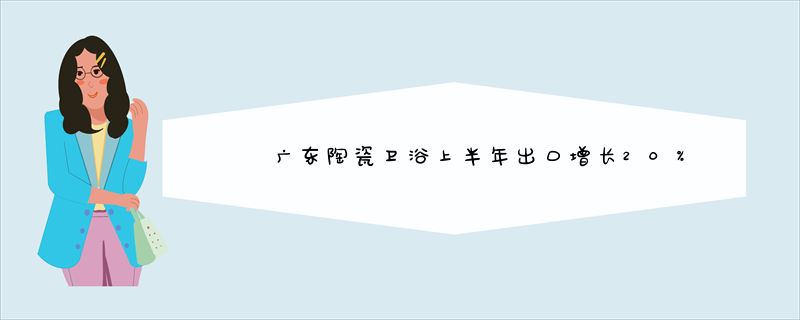 广东陶瓷卫浴上半年出口增长20%