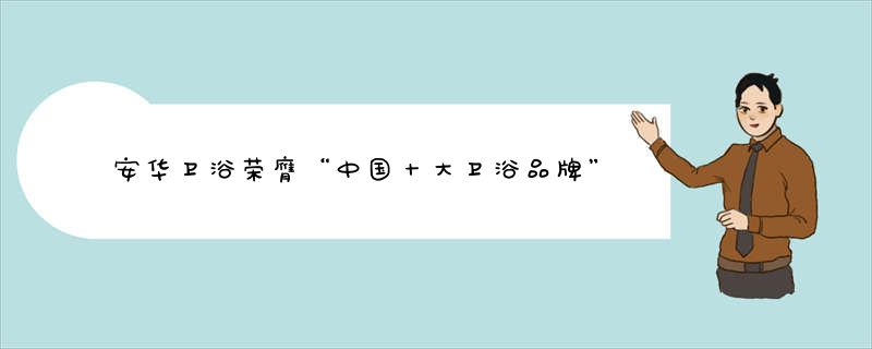 安华卫浴荣膺“中国十大卫浴品牌”称号