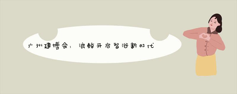 广州建博会：浪鲸开启智浴新时代
