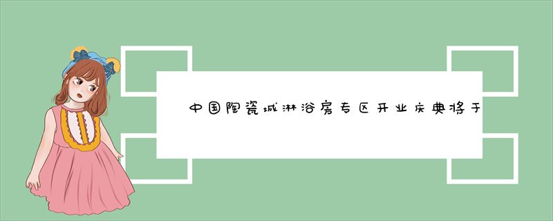 中国陶瓷城淋浴房专区开业庆典将于10月初举行
