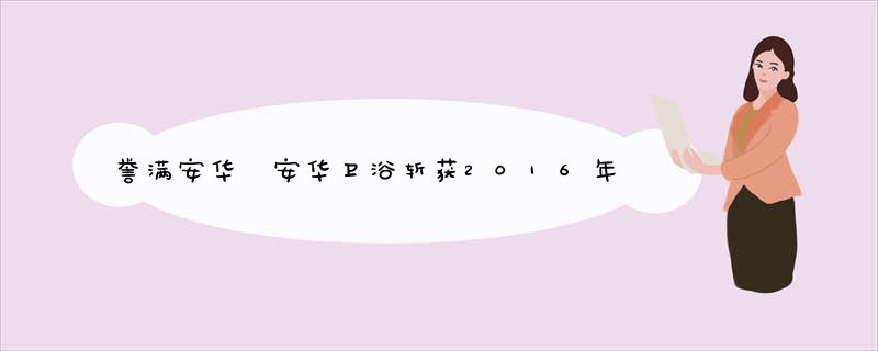誉满安华 安华卫浴斩获2016年度行业影响力品牌