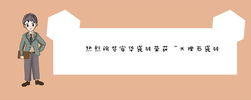 热烈祝贺安华瓷砖荣获“大理石瓷砖品牌”