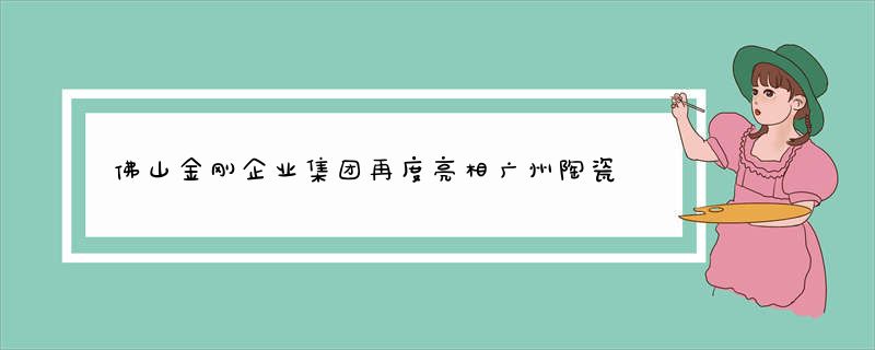 佛山金刚企业集团再度亮相广州陶瓷工业展