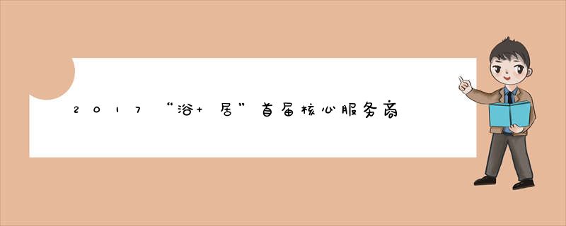 2017“浴+居”首届核心服务商战略峰会暨浴+居（佛山）体验店剪彩仪式