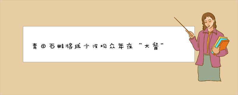 青田石雕将成宁波观众年夜“大餐”