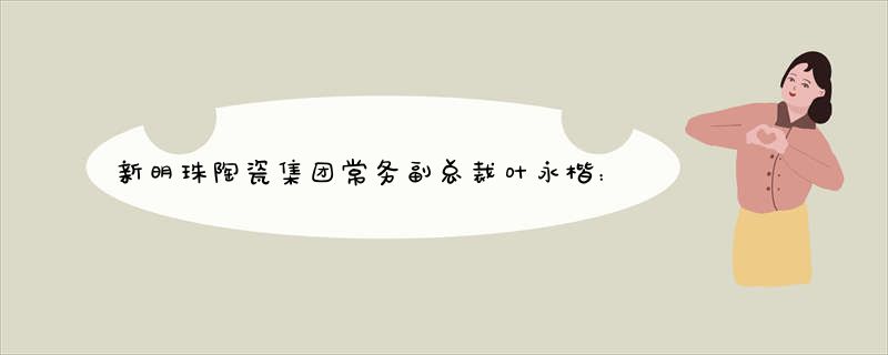 新明珠陶瓷集团常务副总裁叶永楷：向优秀与卓越出发