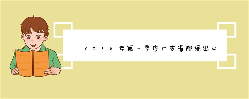 2015年第一季度广东省陶瓷出口增长15.2%