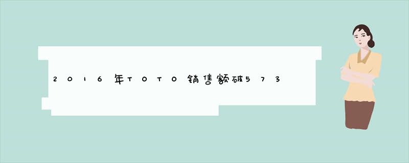 2016年TOTO销售额破5738亿日元 2017年计划再创新高