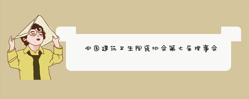 中国建筑卫生陶瓷协会第七届理事会第三次会长会顺利召开