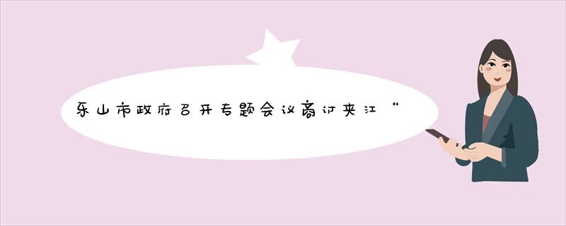 乐山市政府召开专题会议商讨夹江“陶博会”