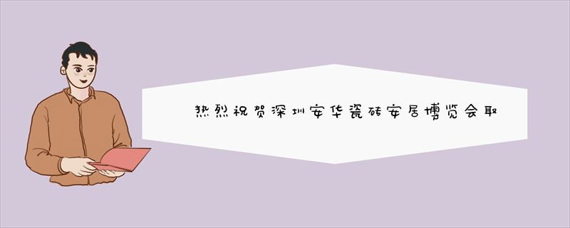 热烈祝贺深圳安华瓷砖安居博览会取得圆满成功