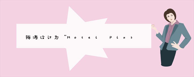 陈涛设计为“Hotel Plus酒店样板房品鉴”带来度假酒店新体验