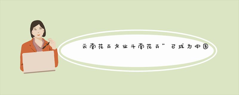 云南花卉产业斗南花卉”已成为中国驰名商标