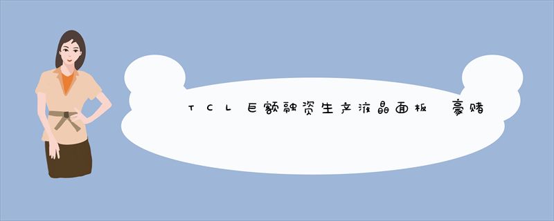 TCL巨额融资生产液晶面板 豪赌电视上游产业链