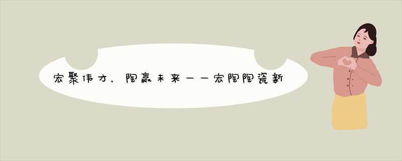 宏聚伟才，陶赢未来——宏陶陶瓷新品发布会暨经销商聚赢大会圆满成功！
