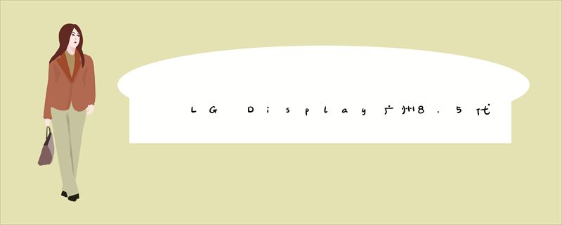 LG Display广州8.5代液晶面板线竣工投产