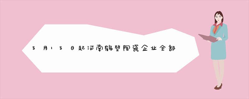 3月13日起河南鹤壁陶瓷企业全部停产整改