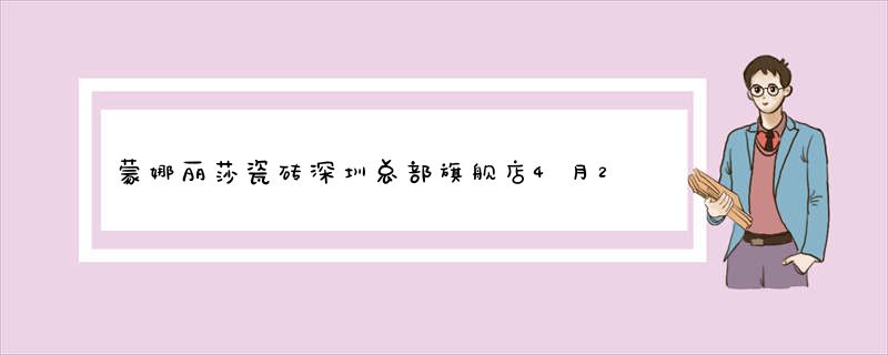 蒙娜丽莎瓷砖深圳总部旗舰店4月23日揭幕起航