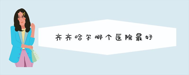 齐齐哈尔哪个医院最好