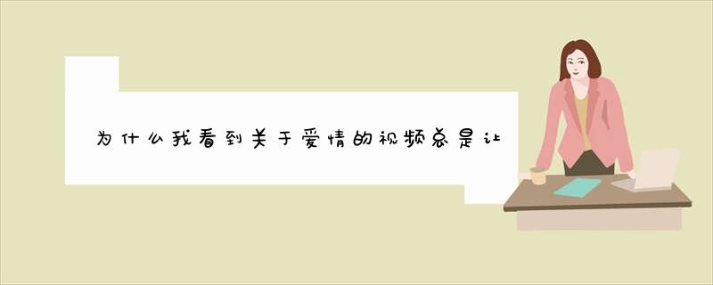 为什么我看到关于爱情的视频总是让我情不自禁的流下了眼泪？