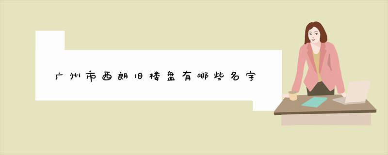 广州市西朗旧楼盘有哪些名字