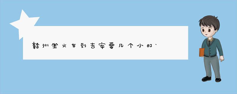 赣州坐火车到吉安要几个小时`