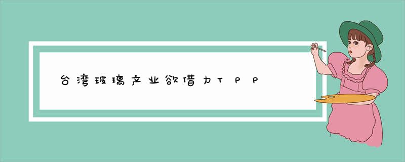 台湾玻璃产业欲借力TPP