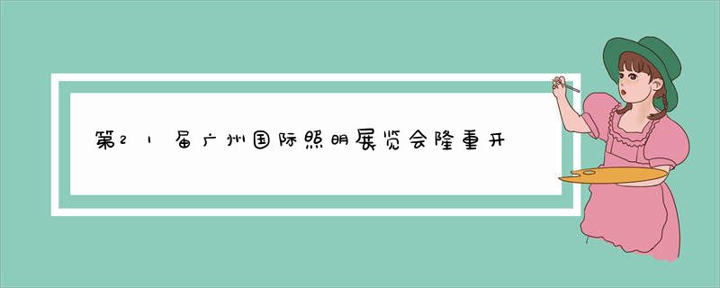 第21届广州国际照明展览会隆重开幕