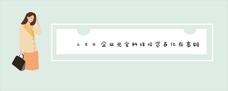 LED企业光宝科技投资百亿在高雄盖新厂