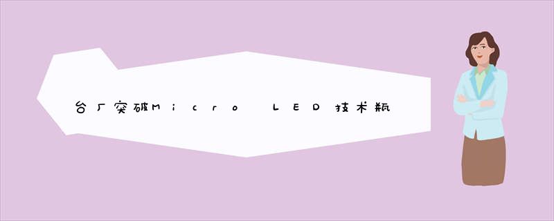 台厂突破Micro LED技术瓶颈 显示器产业格局或将改变