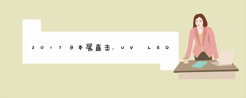 2017日本展直击：UV LED市场日渐成熟，将大幅起飞