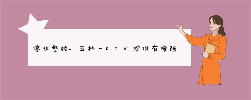 停业整顿_玉林一KTV提供有偿陪侍服务_查获30多名
