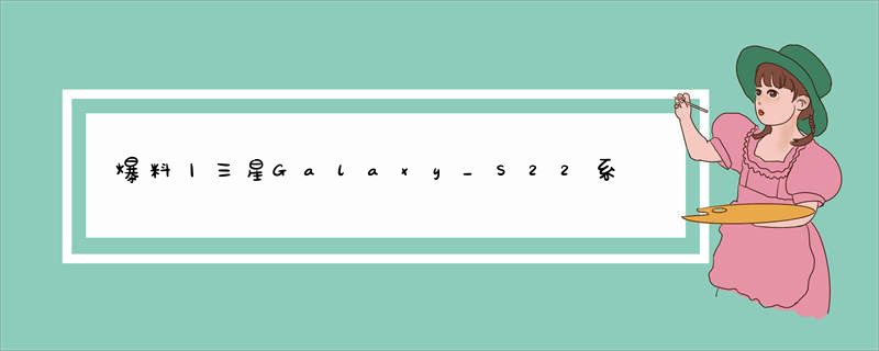 爆料丨三星Galaxy_S22系列配S_存储规格曝光