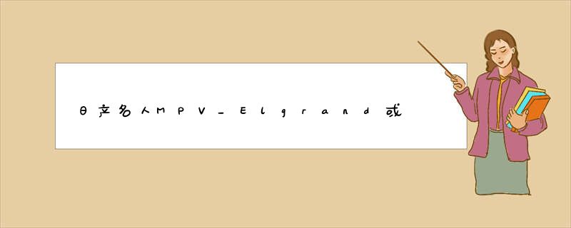 日产名人MPV_Elgrand或将国产_轴距至少30