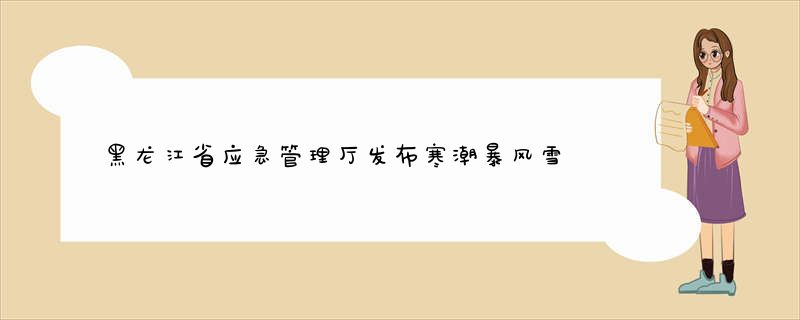 黑龙江省应急管理厅发布寒潮暴风雪天气风险防范提示