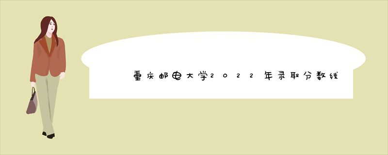 重庆邮电大学2022年录取分数线一览