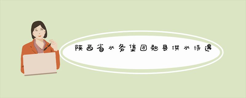 陕西省水务集团勉县供水待遇