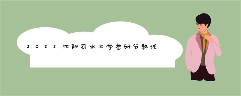 2022沈阳农业大学考研分数线