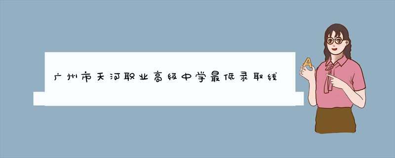 广州市天河职业高级中学最低录取线
