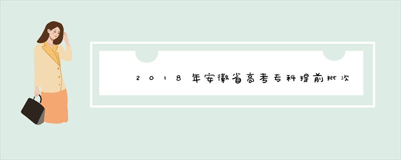 2018年安徽省高考专科提前批次投档线