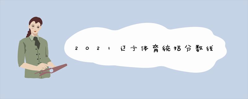 2021辽宁体育统招分数线