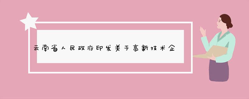 云南省人民政府印发关于高新技术企业(项目)认定和考核两个规定的通知