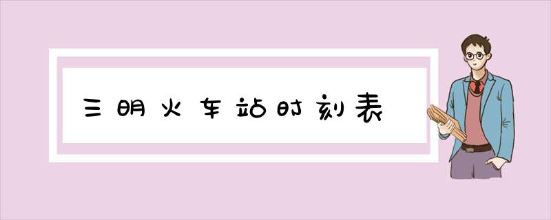 三明火车站时刻表