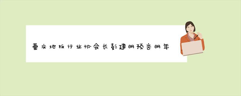 重庆地板行业协会长彭建明预言明年将有严峻考验
