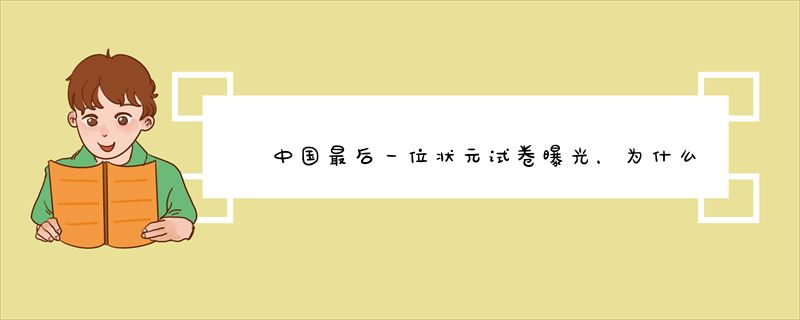 中国最后一位状元试卷曝光，为什么字迹让现代人汗颜？
