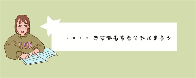 2019年安徽省高考分数线是多少？