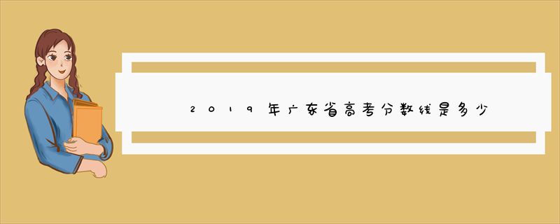 2019年广东省高考分数线是多少