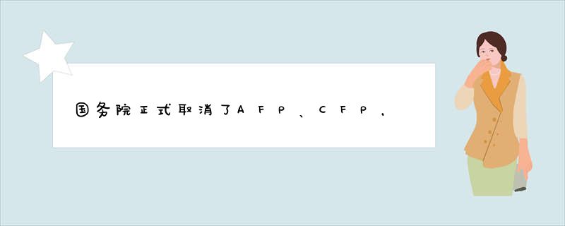 国务院正式取消了AFP、CFP，理财师证书被认可的有且仅有：