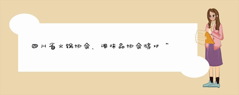 四川省火锅协会、调味品协会将对“青花椒”提起无效申请