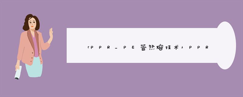 「PPR_PE管热熔技术」PPR热熔机操作_PPR_